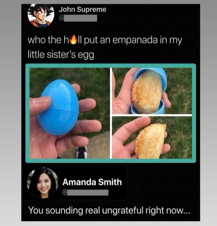 John Supreme: who the h🔥ll put an empanada in my little sister's egg. Amanda Smith: You sounding real ungrateful right now...