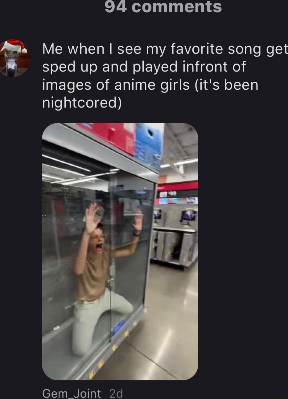 94 comments M Me when see my favorite song get sped up and played infront of images of anime girls its been nightcored Gem Joint 2d