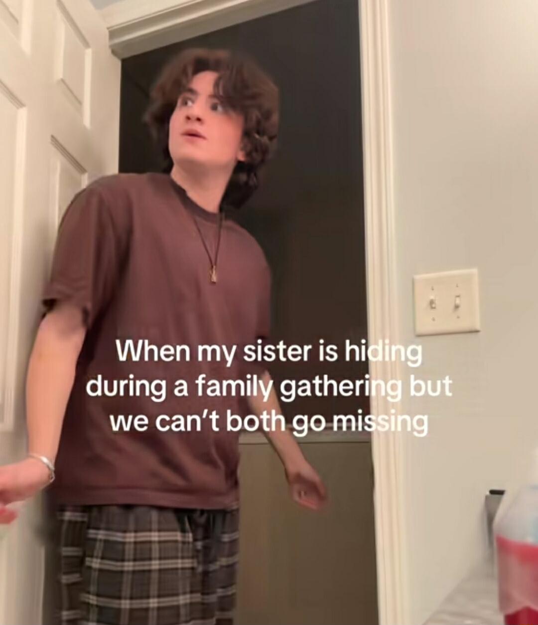N When my sister is hi during a family gatheri we cant both go mis