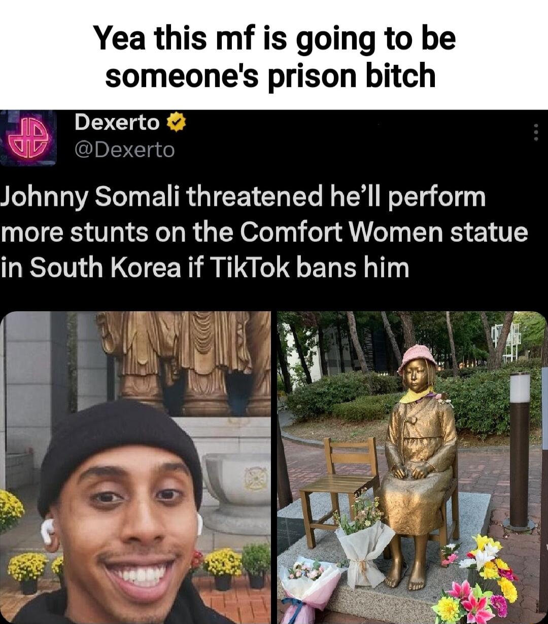 Yea this mf is going to be someones prison bitch Dexerto Johnny Somali threatened hell perform more stunts on the Comfort Women statue in South Korea if TikTok bans him A