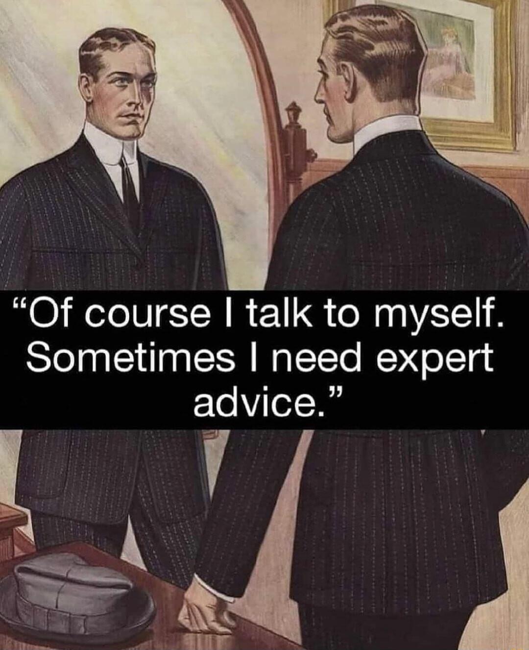 Of course talk to myself Sometimes need expert advice