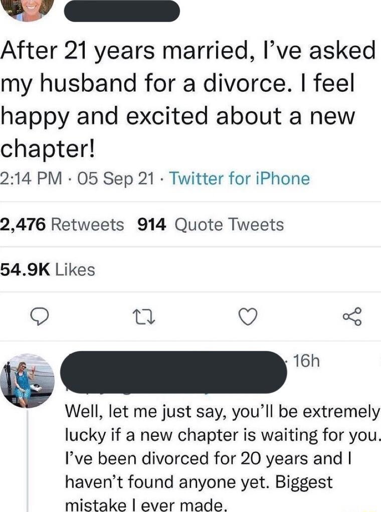 After 21 years married Ive asked my husband for a divorce feel happy and excited about a new chapter 214 PM 05 Sep 21 Twitter for iPhone 2476 Retweets 914 Quote Tweets 549K Likes 5 Q Q GEES Well let me just say youll be extremely lucky if a new chapter is waiting for you Ive been divorced for 20 years and havent found anyone yet Biggest mistake ever made