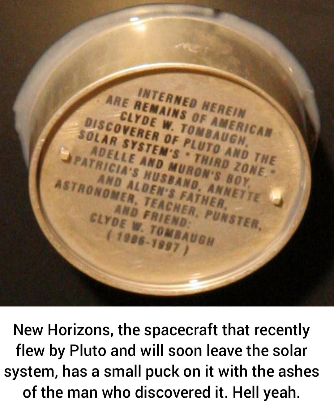 New Horizons the spacecraft that recently flew by Pluto and will soon leave the solar system has a small puck on it with the ashes of the man who discovered it Hell yeah