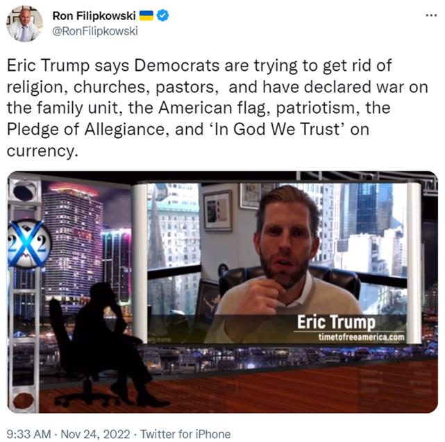Ron Filipkowsk Eric Trump says Democrats are trying to get rid of religion churches pastors and have declared war on the family unit the American flag patriotism the Pledge of Allegiance and In God We Trust on currency Erl Trump