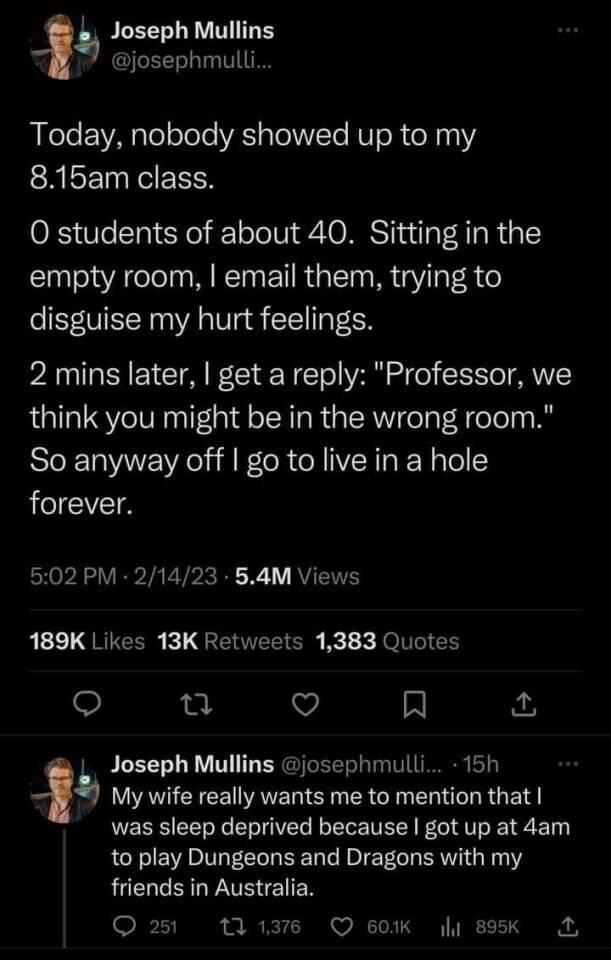 Joseph Mullins josephmulli Today nobody showed up to my 815am class 0S Ve ToY o 1 oo IW1 KO NS wil A g R 1o 1 empty room email them trying to SVIEN 00 VA Vg 1 T VAN Y EYCIA Bl N To VAN 2o oYY think you might be in the wrong room So anyway off go to live in a hole forever 502 PM 21423 54M Views L1 L QRICER L GEVTELIER X Jo G e A My wife really wants me to mention that was sleep deprived because got