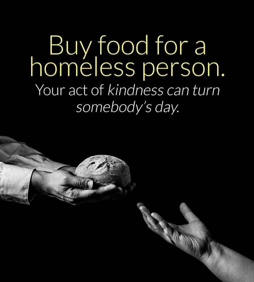Buy food for a homeless person. Your act of kindness can turn somebody's day.