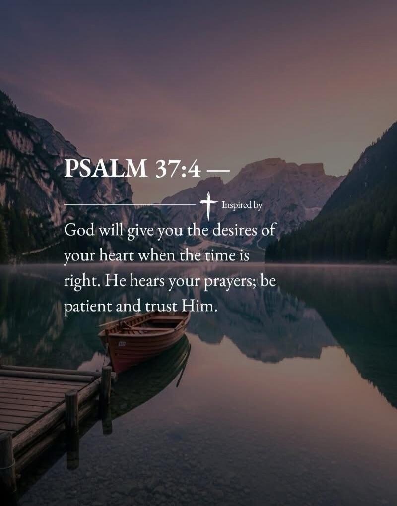 PSALM 37:4 — Inspired by God will give you the desires of your heart when the time is right. He hears your prayers; be patient and trust Him.