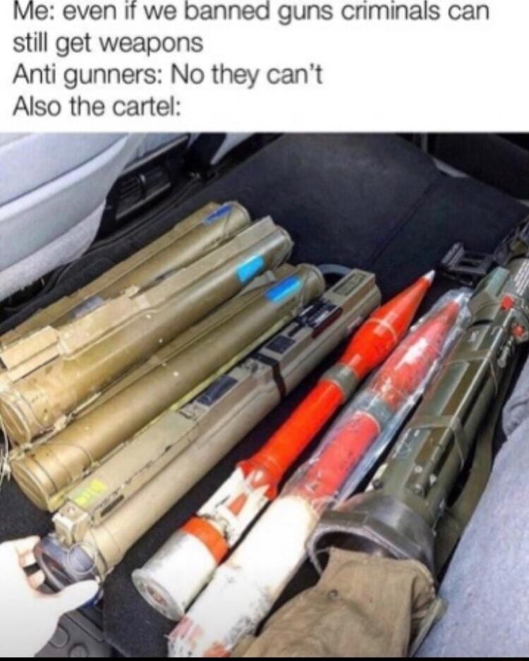 Me even It we banned guns cnminails can still get weapons Anti gunners No cant Also the cartel