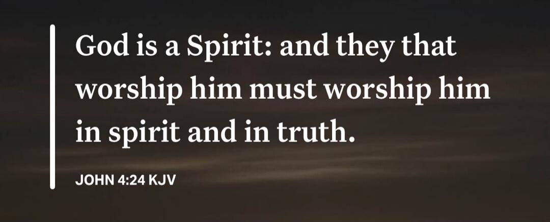 God is a Spirit: and they that worship him must worship him in spirit and in truth. JOHN 4:24 KJV