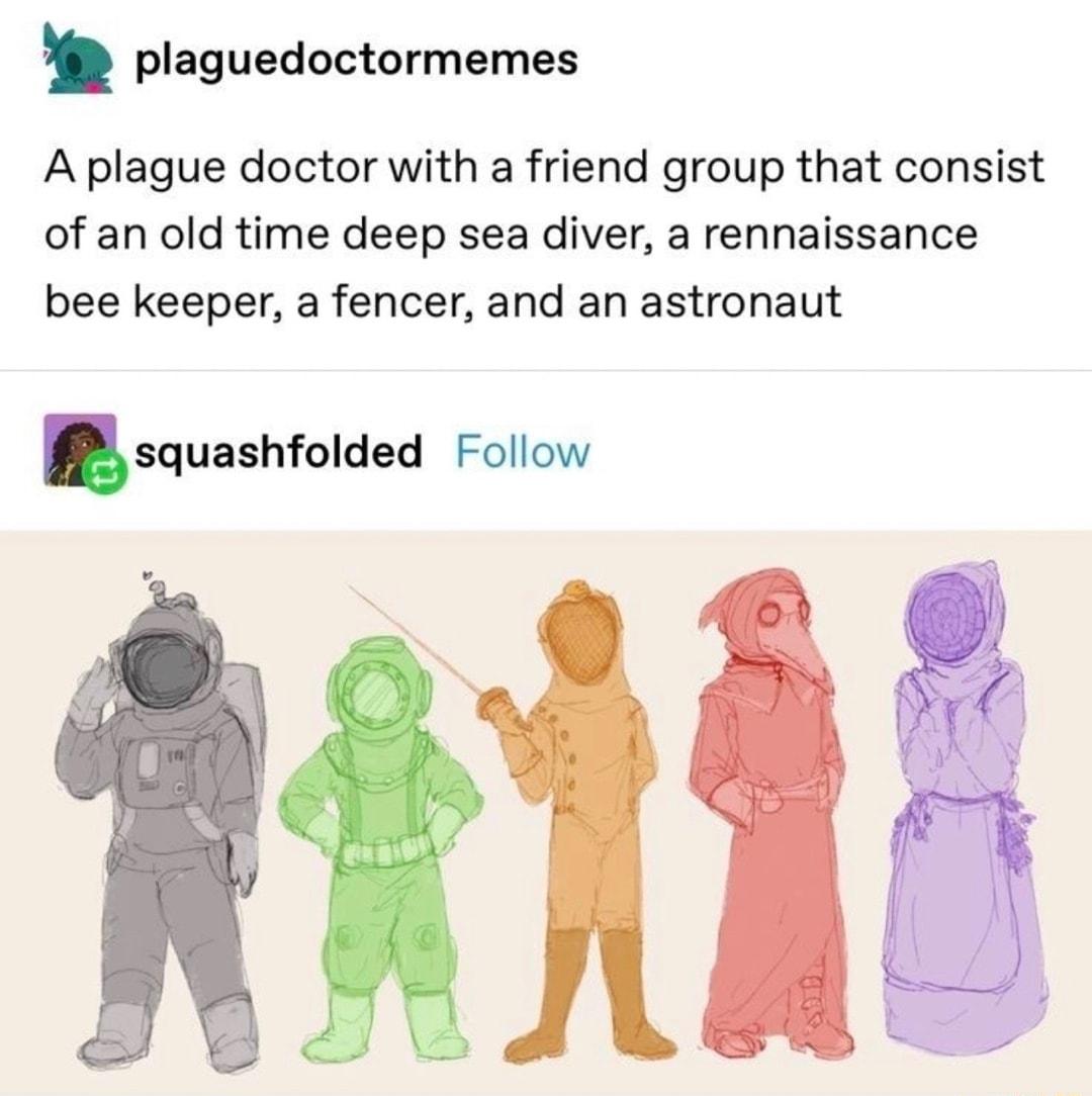 plaguedoctormemes A plague doctor with a friend group that consist of an old time deep sea diver a rennaissance bee keeper a fencer and an astronaut squashfolded Follow Al