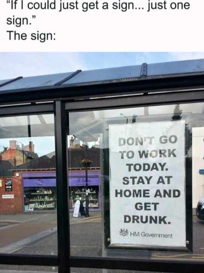 It could just get a sign Just one sign The sign N G0 TO WORK TODAY STAY AT HOME AND GET DRUNK X 3 HM Goverment