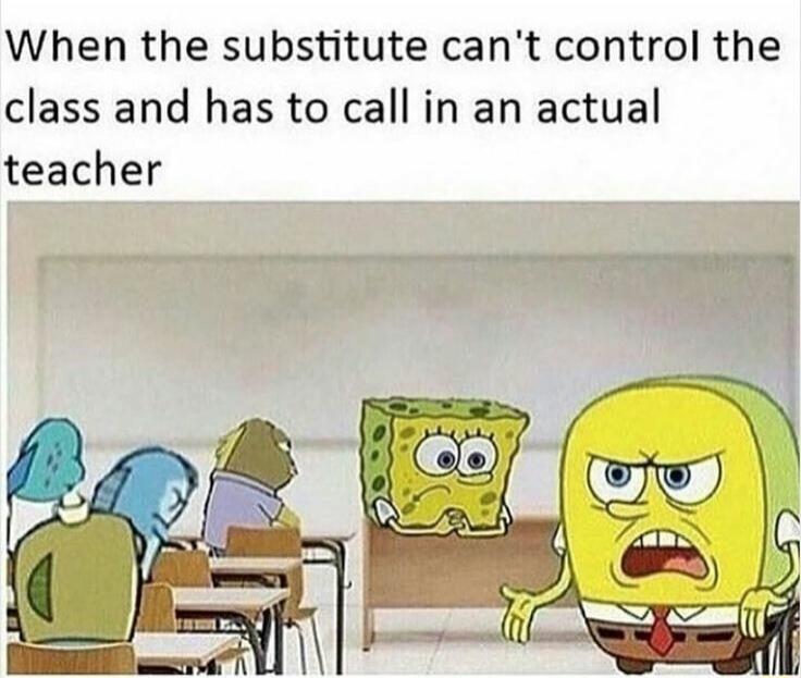 When the substitute can't control the class and has to call in an actual teacher
