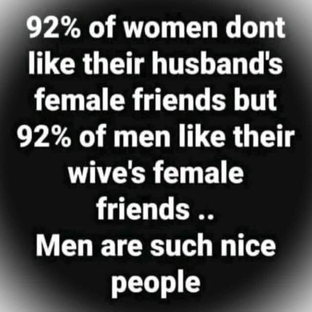 92% of women dont like their husband's female friends but 92% of men like their wife's female friends .. Men are such nice people