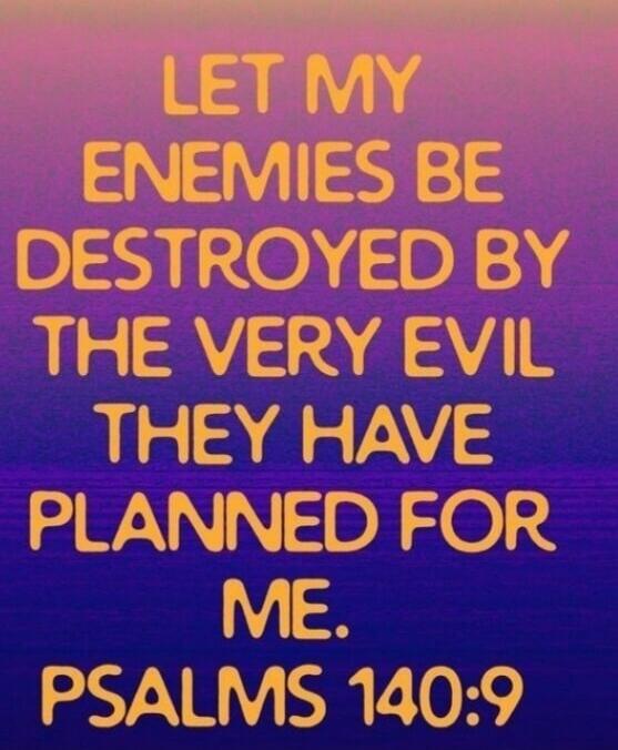 LET MY ENEMIES BE DESTROYED BY THE VERY EVIL THEY HAVE PLANNED FOR ME. PSALMS 140:9