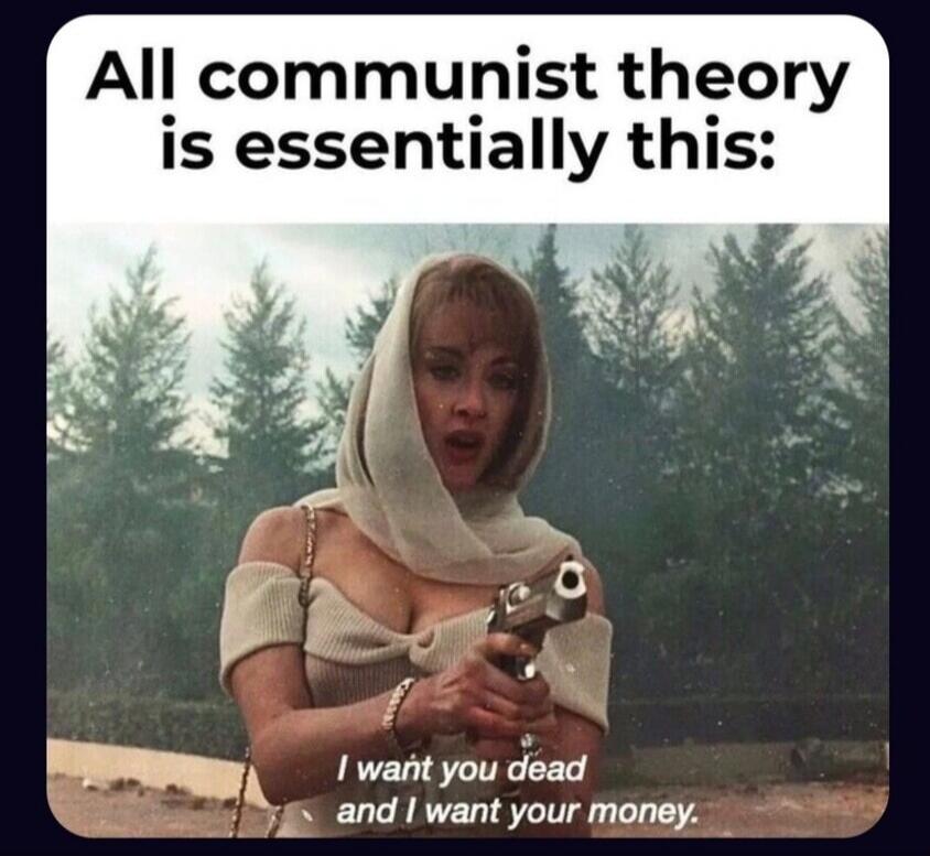 All communist theory is essentially this: I want you dead and I want your money.