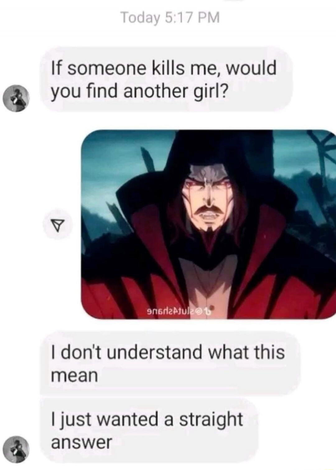 Today 5:17 PM. If someone kills me, would you find another girl? I don't understand what this mean. I just wanted a straight answer.