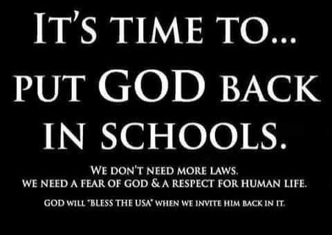 IT'S TIME TO... PUT GOD BACK IN SCHOOLS. WE DON'T NEED MORE LAWS. WE NEED A FEAR OF GOD & A RESPECT FOR HUMAN LIFE. GOD WILL 