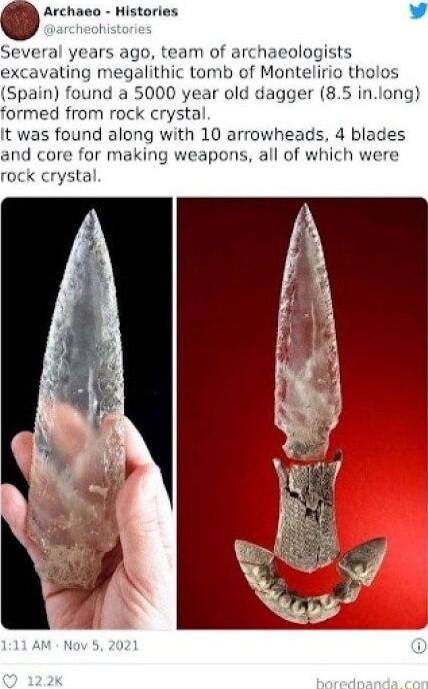 Archnno Histories L archeok Several years ago team of archaeologists excavating megalithic tomb of Montelirio tholos Spain found a 5000 year old dagger 85 inlong formed from rock crystal It was found along with 10 arrowheads 4 blades and core for making weapons all of which were rock crystal