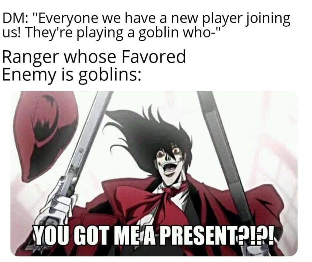 DM Everyone we have a new player joining us Theyre playing a goblin who Ranger whose Favored Enemy is goblins