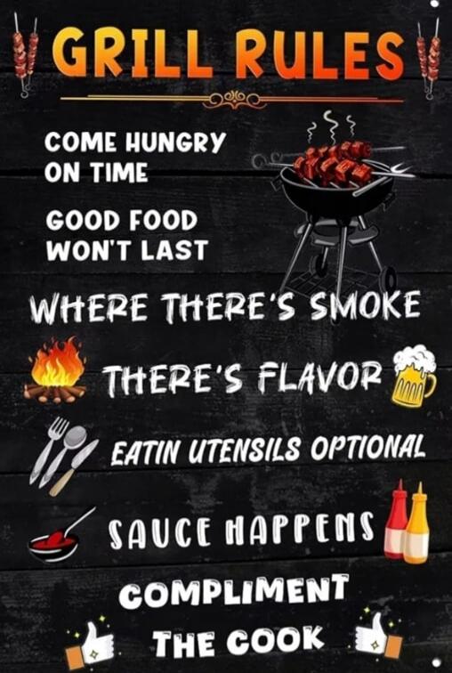 GRILL RULES. COME HUNGRY ON TIME. GOOD FOOD WON'T LAST. WHERE THERE'S SMOKE, THERE'S FLAVOR. EATIN UTENSILS OPTIONAL. SAUCE HAPPENS. COMPLIMENT THE COOK.