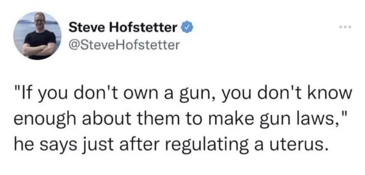 Steve Hofstetter SteveHofstetter If you dont own a gun you dont know enough about them to make gun laws he says just after regulating a uterus