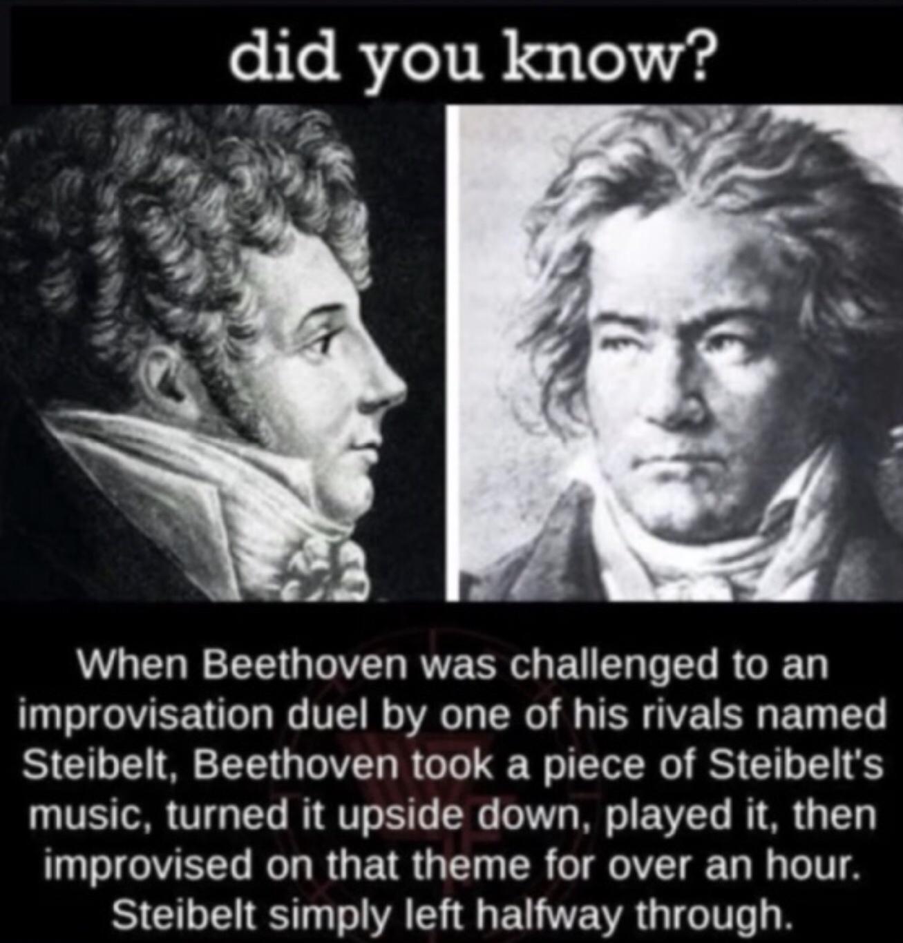 d1d you know LR ETE OV RV TR o EU T S R G Ty improvisation duel by one of his rivals named Steibelt Beethoven took a piece of Steibelts music turned it upside down played it then improvised on that theme for over an hour Steibelt simply left halfway through