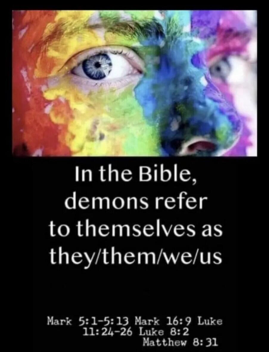 In the Bible, demons refer to themselves as they/them/we/us Mark 5:1-5:13 Mark 16:9 Luke 11:24-26 Luke 8:2 Matthew 8:31