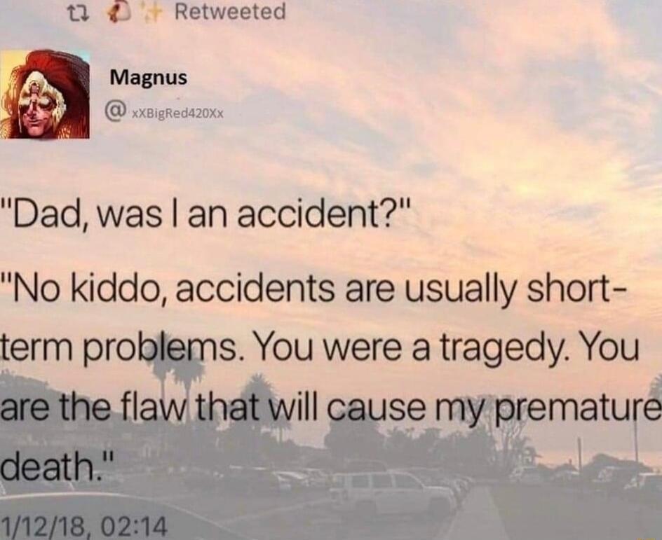 Dad was an accident No kiddo accidents are usually short term problems You were a tragedy You are the flaw that will cause my premature death 11218 0214