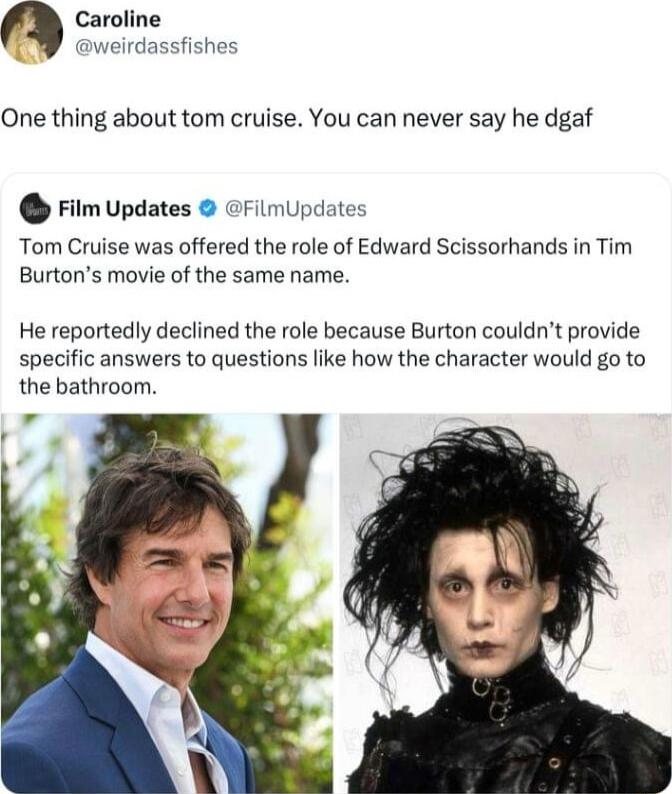 Caroline weirdassfishes One thing about tom cruise You can never say he dgaf Film Updates FilmUpdates Tom Cruise was offered the role of Edward Scissorhands in Tim Burtons movie of the same name He reportedly declined the role because Burton couldnt provide specific answers to questions like how the character would go to the bathroom