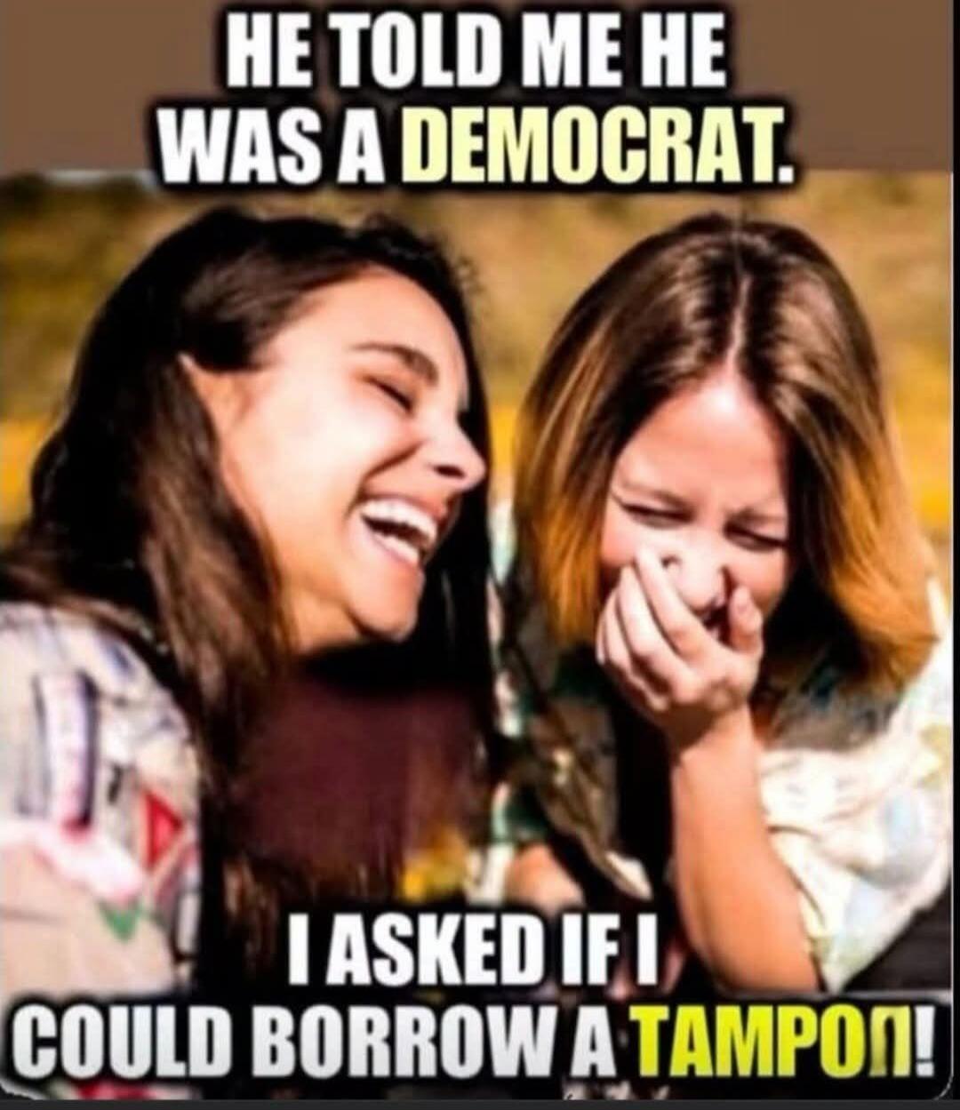 HE TOLD ME HE WAS A DEMOCRAT. I ASKED IF I COULD BORROW A TAMPON!