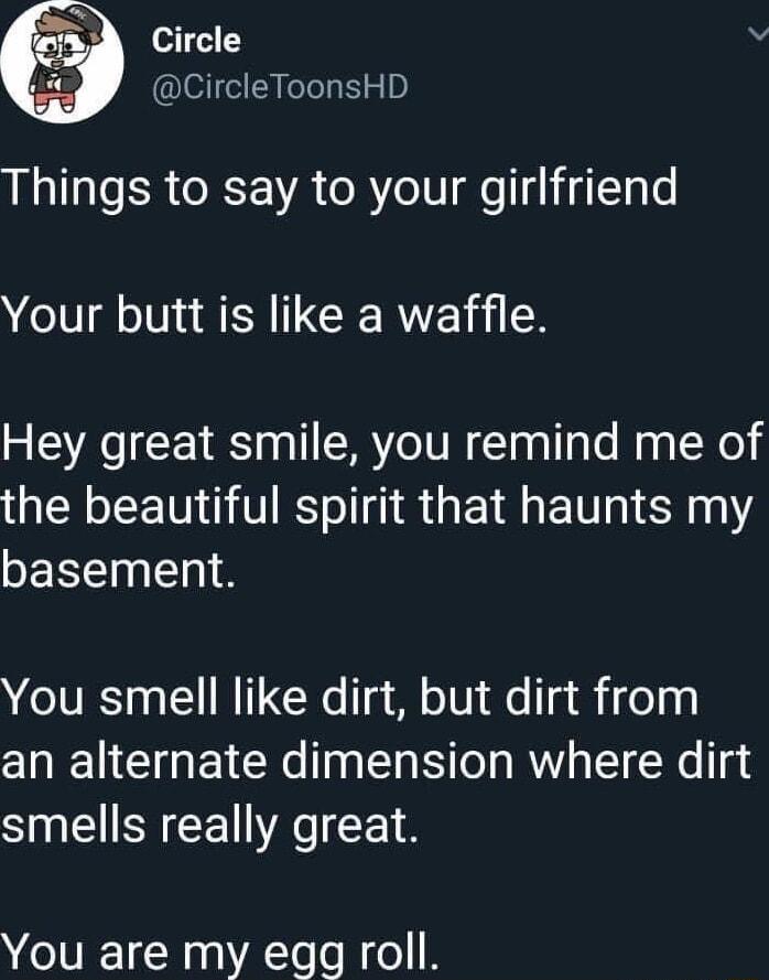 Circle b CircleToonsHD Things to say to your girlfriend Your butt is like a waffle Hey great smile you remind me of the beautiful spirit that haunts my basement You smell like dirt but dirt from an alternate dimension where dirt smells really great You are my egg roll