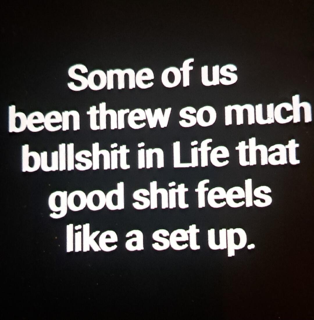 Some of us been threw so much bullshit in Life that good shit feels like a set up.
