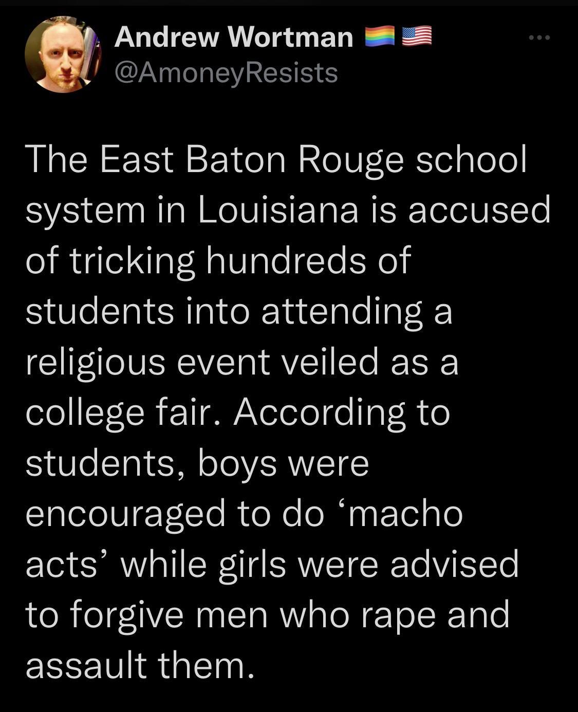 Andrew Wortman AmoneyResists The East Baton Rouge school system in Louisiana is accused of tricking hundreds of students into attending a religious event veiled as a lelIS110 1G NeTelolge alR o 1T Ta P oTo SRWVIETEY STalelelETTo o Xe ETel g 1o acts while girls were advised to forgive men who rape and assault them