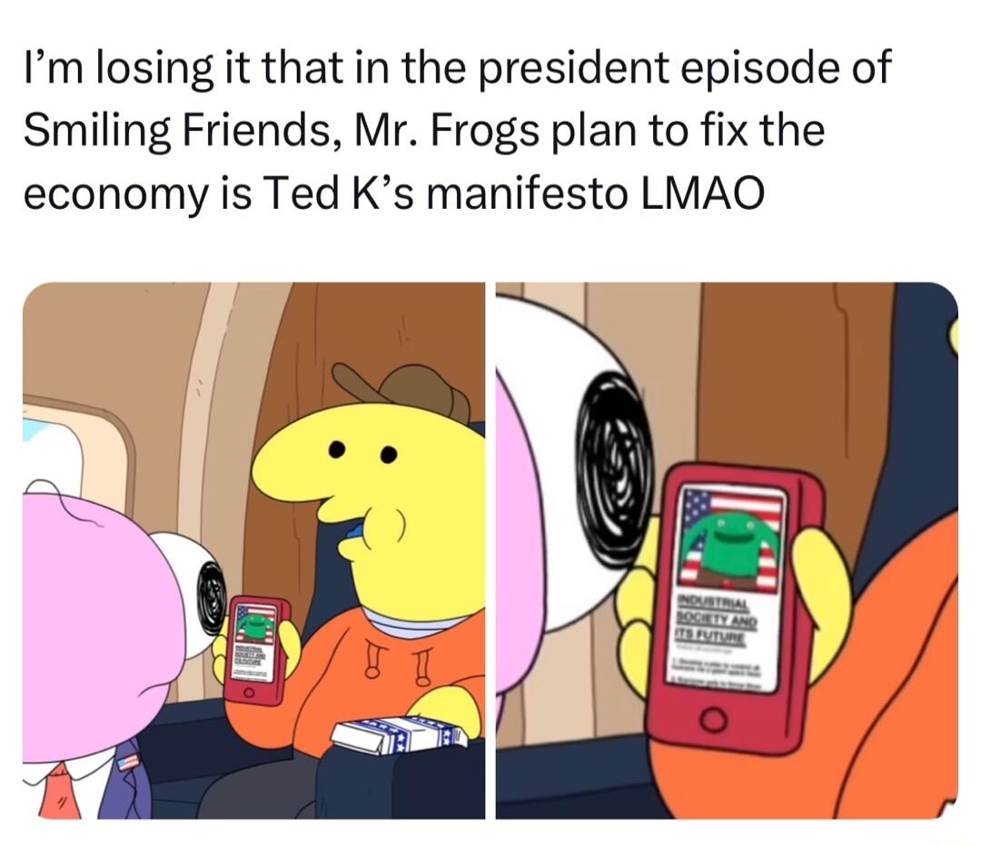 Im losing it that in the president episode of Smiling Friends Mr Frogs plan to fix the economy is Ted Ks manifesto LMAO