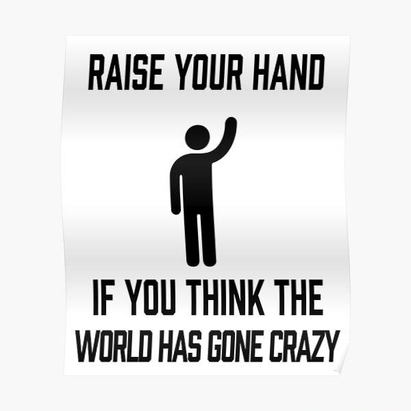 RAISE YOUR HAND i IF YOU THINK THE WORLD HAS GONE CRAZY