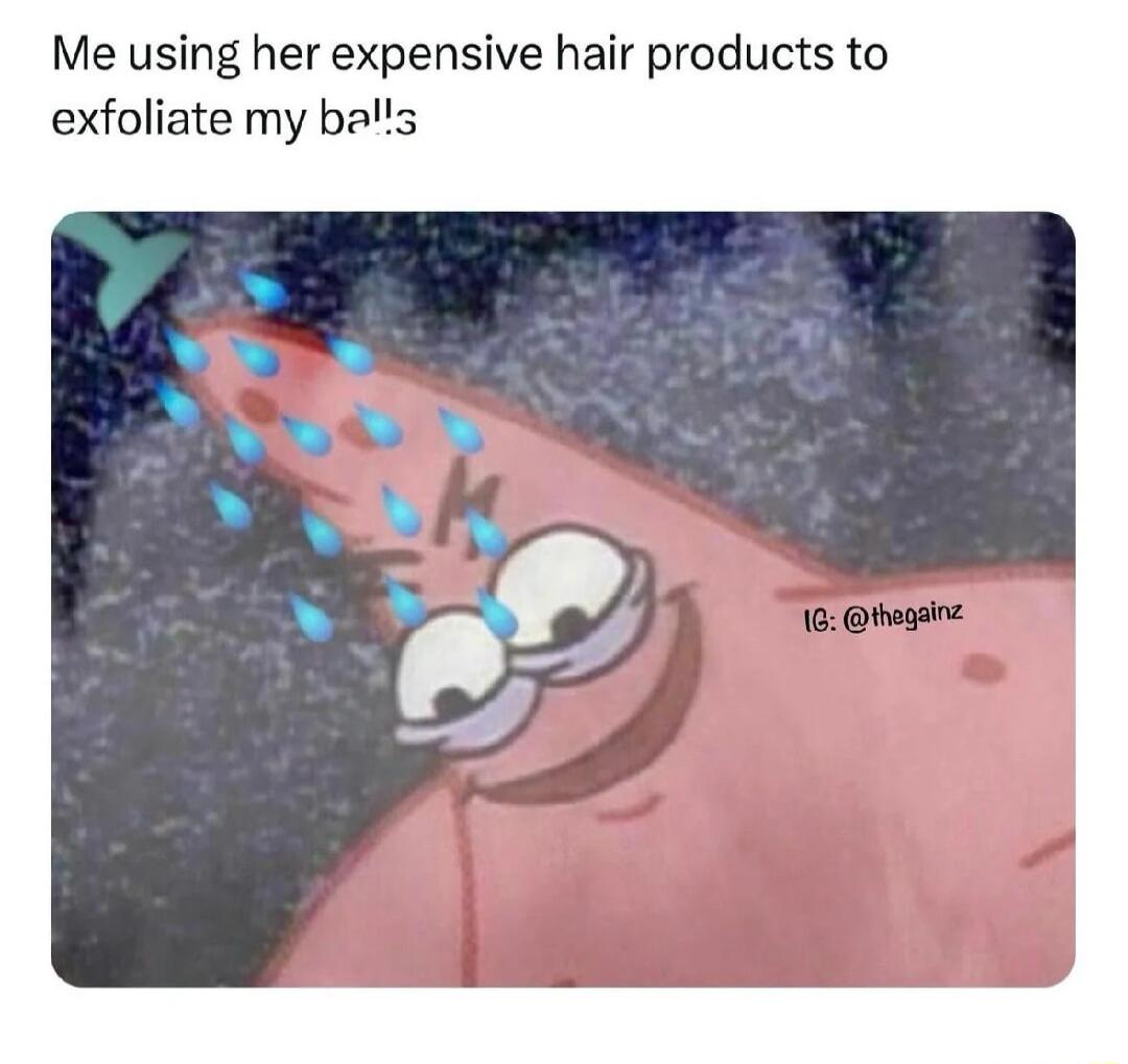 Me using her expensive hair products to exfoliate my bals