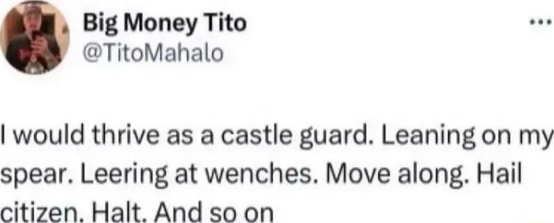 Big Money Tito TitoMahalo would thrive as a castle guard Leaning on my spear Leering at wenches Move along Hail citizen Halt And so on