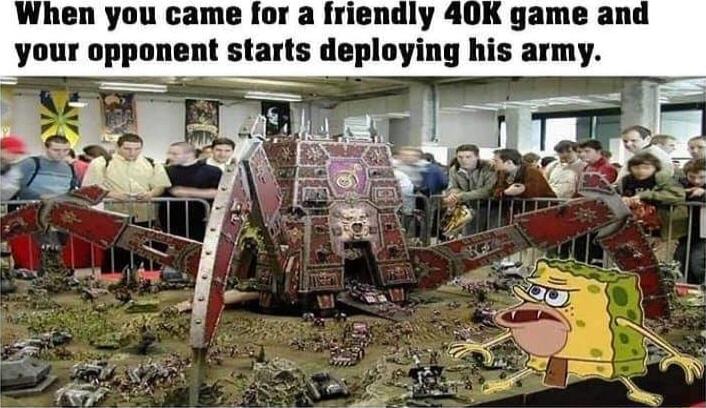 When you came for a friendly 40K game and your opponent starts deploying his army