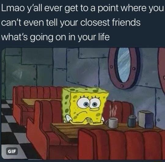 Lmao yall ever get to a point where you cant even tell your closest friends whats going on in your life