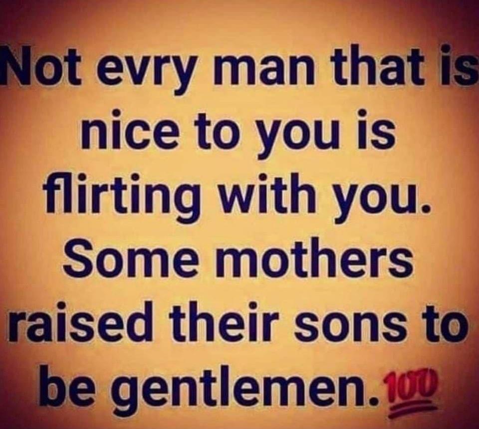 evry man that nice to you is flirting with you Some mothers raised their sons to gentlemen