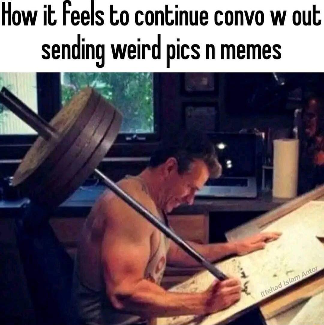 How it Feels Eo continue convo w out sending weird pics n memes o b