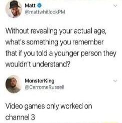 Matt mattwhitiockPM Without revealing your actual age whats something you remember that if you told a younger person they wouldnt understand Video games only worked on channel 3