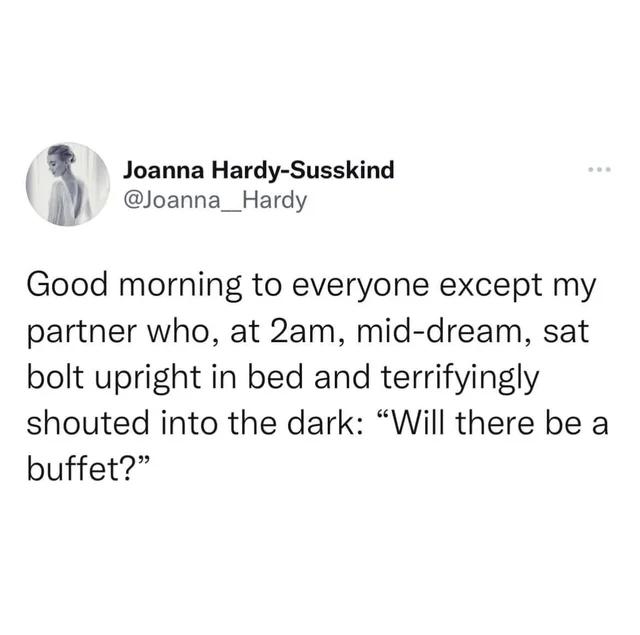 Joanna Hardy Susskind L oanna_Hardy Good morning to everyone except my partner who at 2am mid dream sat bolt upright in bed and terrifyingly shouted into the dark Will there be a buffet