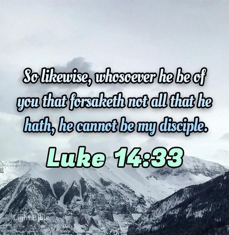 So likewise, whosoever he be of you that forsaketh not all that he hath, he cannot be my disciple.