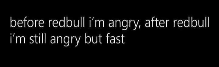before redbull i’m angry, after redbull i’m still angry but fast