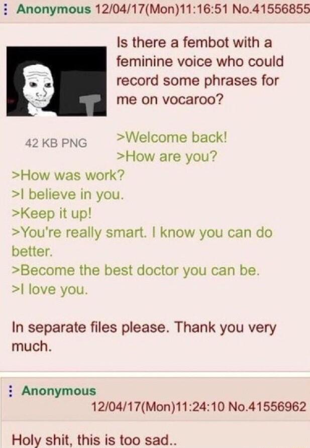 i Anonymous 120417Mon111651 No41556855 Is there a fembot with a feminine voice who could record some phrases for me on vocaroo 42 KB PNG Welcome back How are you How was work believe in you Keep it up Youre really smart know you can do better Become the best doctor you can be love you In separate files please Thank you very much i Anonymous 120417Mon112410 No41556962 Holy shit this is too sad