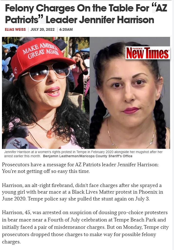 Felony Charges On the Table For AZ Patriots Leader Jennifer Harrison EUASWEISS JULY 202022 620AM 4 Mo Benjamin LeatharmanMancops Gaunty Shentrs offics Prosecutors have a message for AZ Patriots leader Jennifer Harrison Youre not getting off so easy this time Harrison an alt right firebrand didnt face charges after she sprayed a young girl with bear mace at a Black Lives Matter protest in Phoenix i