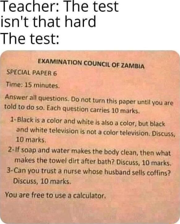 EXAMINATION counciL OF ZAmMBIA SPECIAL PAPER 6 Time 15 minutes Answer all questions Do NOtturn this paper until you are told to do so Each question carries 10 marks 1 Black is a color and white is also a color but black and white television is not a color television Discuss 10 marks 21f s0ap and water makes the body clean then what makes the towel dirt after bath Discuss 10 marks 3 Can you trust a