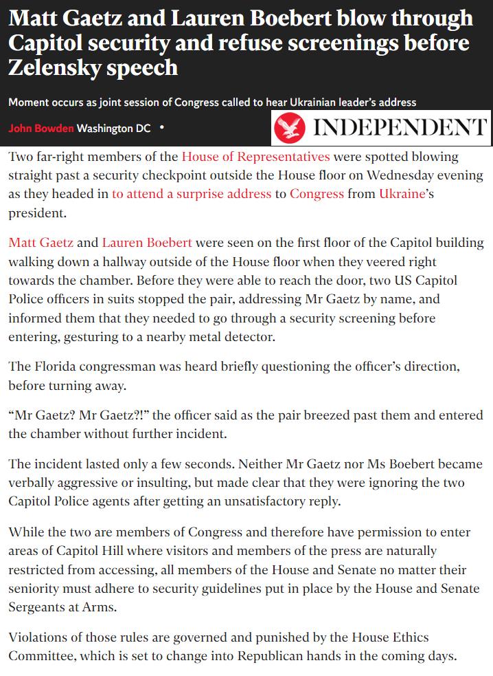 Matt Gaetz and Lauren Boebert blow through Capitol security and refuse screenings before Zelensky speech Momentoccurs a aint session ofCongress clled to hear Ukrainianleaders adares Washingion0C INDEPENDENT Two far right members of the House of Representatives were spotted blowing straight past a security checkpoint outside the House floor on Wednesday evening as they headed in to attend a surpris