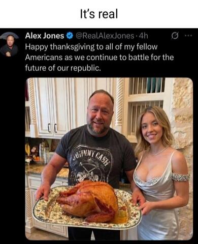 It's real
Alex Jones @RealAlexJones - 4h
Happy thanksgiving to all of my fellow Americans as we continue to battle for the future of our republic.

[image of a man and a woman holding a large roasted turkey]